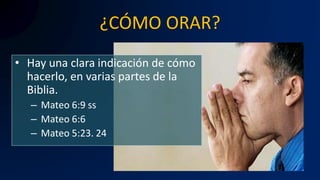 ¿CÓMO ORAR?
• Hay una clara indicación de cómo
hacerlo, en varias partes de la
Biblia.
– Mateo 6:9 ss
– Mateo 6:6
– Mateo 5:23. 24
 