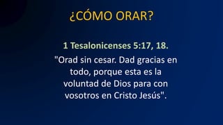 ¿CÓMO ORAR?
1 Tesalonicenses 5:17, 18.
"Orad sin cesar. Dad gracias en
todo, porque esta es la
voluntad de Dios para con
vosotros en Cristo Jesús".
 
