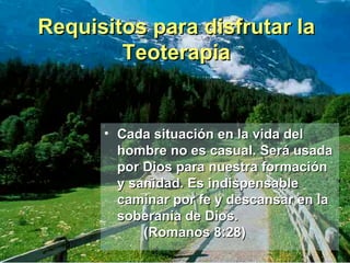 Cada situación en la vida del hombre no es casual. Será usada por Dios para nuestra formación y sanidad. Es indispensable caminar por fe y descansar en la soberanía de Dios.  (Romanos 8:28) Requisitos para disfrutar la Teoterapia 