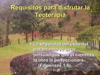 La seguridad del éxito del tratamiento es estar persuadidos que el comenzó la obra la perfeccionará.  (Filipenses 1:6) Requisitos para disfrutar la Teoterapia 