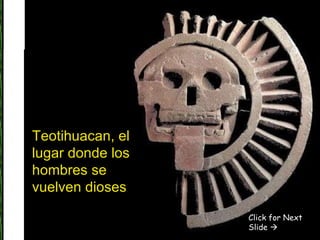Teotihuacan, el lugar donde los hombres se vuelven dioses Click for Next Slide   
