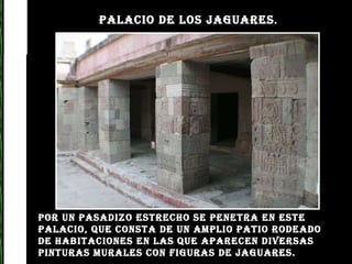 Por un pasadizo estrecho se penetra en este palacio, que consta de un amplio patio rodeado de habitaciones en las que aparecen diversas pinturas murales con figuras de jaguares.  PALACIO DE LOS JAGUARES . 