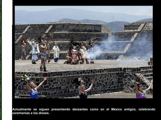 Actualmente se siguen presentando danzantes como en el México antigüo, celebrando ceremonias a los dioses . 