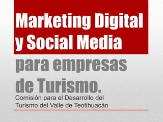 Marketing Digital
y Social Media
para empresas
de Turismo.Comisión para el Desarrollo del
Turismo del Valle de Teotihuacán
 