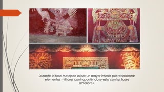 Durante la fase Metepec existe un mayor interés por representar
elementos militares contraponiéndose esto con las fases
anteriores.
 
