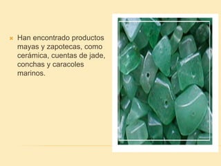  Han encontrado productos
mayas y zapotecas, como
cerámica, cuentas de jade,
conchas y caracoles
marinos.
 