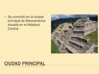 CIUDAD PRINCIPAL
 Se convirtió en la ciudad
principal de Mesoamérica
situada en el Altiplano
Central.
 