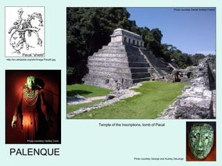 PALENQUE Photo courtesy Daniel Andres Forero http://en.wikipedia.org/wiki/Image:PacalII.jpg Pacal “shield” Photo courtesy George and Audrey DeLange Photo courtesy Hadley Coull Temple of the Inscriptions, tomb of Pacal 