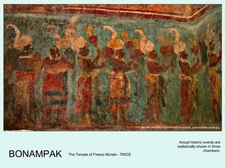 BONAMPAK http://en.wikipedia.org/wiki/Image:Bonampak_painting%2Bcontrast.jpg The Temple of Fresco Murals - 790CE Actual historic events are realistically shown in three chambers. 