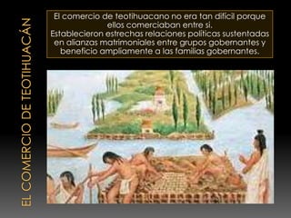 El comercio de Teotihuacán<br />El comercio de teotihuacano no era tan difícil porque ellos comerciaban entre si.<br />Est...