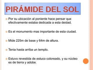  Por su ubicación al poniente hace pensar que
efectivamente estaba dedicada a esta deidad.
 Es el monumento mas importante de esta ciudad.
 Mide 225m de base y 64m de altura.
 Tenia hasta arriba un templo.
 Estuvo revestida de estuco coloreado, y su núcleo
es de tierra y adobe.
 