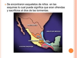  Se encontraron esqueletos de niños en las
esquinas lo cual puede significa que eran ofrendas
y sacrificios al dios de las tormentas.
 