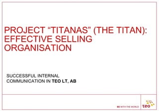 PROJECT “TITANAS” (THE TITAN): EFFECTIVE SELLING ORGANISATION SUCCESSFUL INTERNAL COMMUNICATION IN  TEO LT, AB 