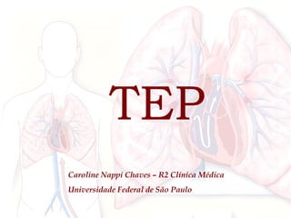 TEP TEP Caroline Nappi Chaves – R2 Clínica Médica Universidade Federal de São Paulo 