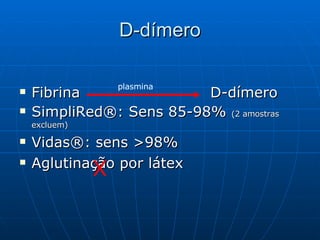 D-dímero Fibrina  D-dímero SimpliRed ®:  Sens 85-98%  (2 amostras excluem)  Vidas®: sens >98% Aglutinação por látex  plasmina X 