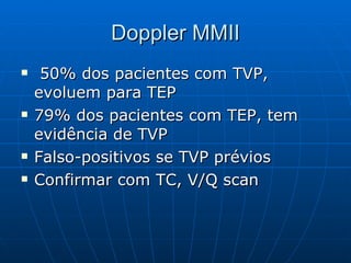 Doppler MMII 50% dos pacientes com TVP, evoluem para TEP 79% dos pacientes com TEP, tem evidência de TVP Falso-positivos se TVP prévios Confirmar com TC, V/Q scan 
