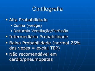 Cintilografia Alta Probabilidade Cunha (wedge) Distúrbio Ventilação/Perfusão Intermediária Probabilidade  Baixa Probabilidade (normal 25% das vezes = exclui TEP) Não recomendável em cardio/pneumopatas 