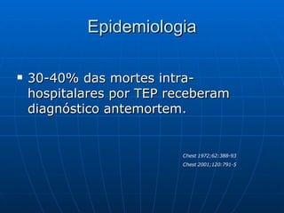 Epidemiologia 30-40% das mortes intra-hospitalares por TEP receberam diagnóstico antemortem. Chest 1972;62:388-93 Chest 2001;120:791-5 