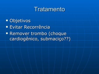 Tratamento Objetivos Evitar Recorrência Remover trombo (choque cardiogênico, submaciço??) 