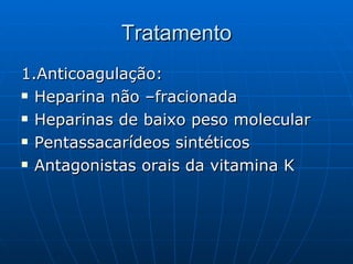 Tratamento 1.Anticoagulação: Heparina não –fracionada Heparinas de baixo peso molecular Pentassacarídeos sintéticos Antagonistas orais da vitamina K 