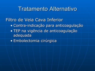Tratamento Alternativo Filtro de Veia Cava Inferior Contra-indicação para anticoagulação TEP na vigência de anticoagulação adequada Embolectomia cirúrgica 
