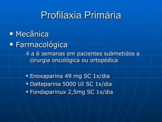 Profilaxia Primária Mecânica Farmacológica 4 a 6 semanas em pacientes submetidos a cirurgia oncológica ou ortopédica Enoxaparina 49 mg SC 1x/dia Dalteparina 5000 UI SC 1x/dia Fondaparinux 2,5mg SC 1x/dia 