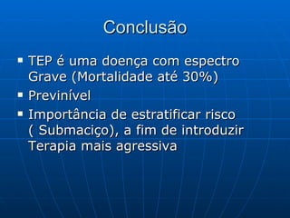 Conclusão TEP é uma doença com espectro Grave (Mortalidade até 30%) Previnível Importância de estratificar risco ( Submaciço), a fim de introduzir Terapia mais agressiva 