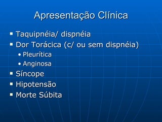 Apresentação Clínica Taquipnéia/ dispnéia Dor Torácica (c/ ou sem dispnéia) Pleurítica Anginosa Síncope Hipotensão Morte Súbita  