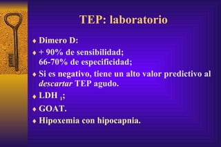 TEP: laboratorio Dimero D: + 90% de sensibilidad;  66-70% de especificidad; Si es  negativo , tiene un alto valor predictivo al  descartar  TEP agudo. LDH  1 ; GOAT. Hipoxemia con hipocapnia. 