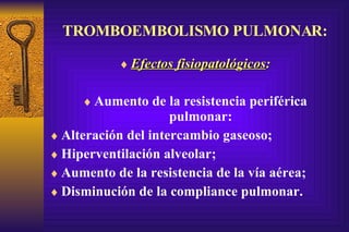 TROMBOEMBOLISMO PULMONAR: Efectos fisiopatológicos : Aumento de la resistencia periférica pulmonar: Alteración del intercambio gaseoso; Hiperventilación alveolar; Aumento de la resistencia de la vía aérea; Disminución de la compliance pulmonar. 