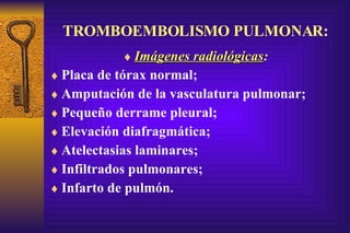 TROMBOEMBOLISMO PULMONAR: Imágenes radiológicas : Placa de tórax normal; Amputación de la vasculatura pulmonar; Pequeño derrame pleural; Elevación diafragmática; Atelectasias laminares; Infiltrados pulmonares; Infarto de pulmón. 