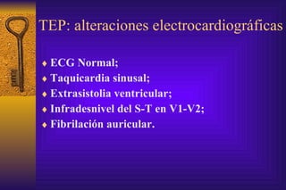 TEP: alteraciones electrocardiográficas   ECG  Normal; Taquicardia sinusal; Extrasistolia ventricular; Infradesnivel del S-T en V1-V2; Fibrilación auricular . 