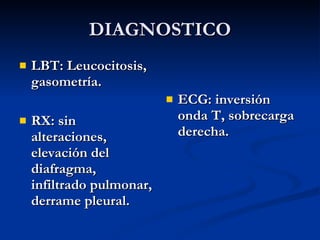 DIAGNOSTICO LBT: Leucocitosis, gasometría. RX: sin alteraciones, elevación del diafragma, infiltrado pulmonar, derrame pleural. ECG: inversión onda T, sobrecarga derecha. 