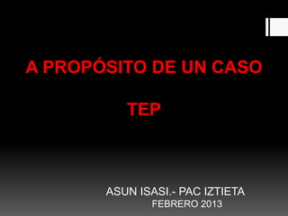 A PROPÓSITO DE UN CASO

          TEP



       ASUN ISASI.- PAC IZTIETA
              FEBRERO 2013
 