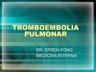 TROMBOEMBOLIA
PULMONAR
DR. EFREN FONG
MEDICINA INTERNA
 