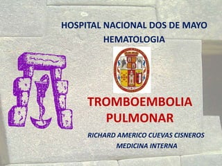 TROMBOEMBOLIA
PULMONAR
RICHARD AMERICO CUEVAS CISNEROS
MEDICINA INTERNA
HOSPITAL NACIONAL DOS DE MAYO
HEMATOLOGIA
 