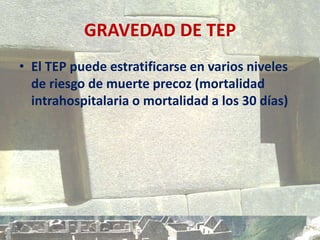 GRAVEDAD DE TEP
• El TEP puede estratificarse en varios niveles
de riesgo de muerte precoz (mortalidad
intrahospitalaria o mortalidad a los 30 días)
 