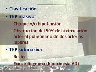 • Clasificación
• TEP masivo
–Choque y/o hipotensión
–Obstrucción del 50% de la circulación
arterial pulmonar o de dos arterias
lobares
• TEP submasiva
–Resto
–Ecocardiograma (hipocinesia VD)
 
