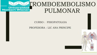 TROMBOEMBOLISMO
PULMONAR
CURSO : FISIOPATOLGIA
PROFESORA : LIC ANA PRINCIPE
 