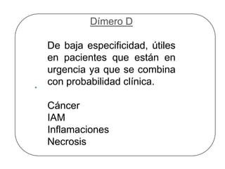 Dímero D
De baja especificidad, útiles
en pacientes que están en
urgencia ya que se combina
con probabilidad clínica.
Cáncer
IAM
Inflamaciones
Necrosis
 