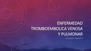 ENFERMEDAD
TROMBOEMBOLICA VENOSA
Y PULMONAR
DR. GIULIO F. INGOLOTTI
 