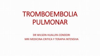 TROMBOEMBOLIA
PULMONAR
DR WILSON HUALLPA CONDORI
MRI MEDICINA CRITICA Y TERAPIA INTENSIVA
 