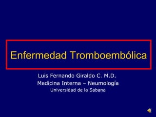 Enfermedad Tromboembólica
Luis Fernando Giraldo C. M.D.
Medicina Interna – Neumología
Universidad de la Sabana

 