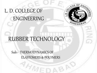 L. D. COLLEGE OF
ENGINEERING
RUBBER TECHNOLOGY
Sub:- THERMODYNAMICS OF
ELASTOMERS & POLYMERS
 