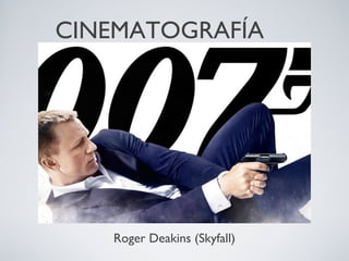 CINEMATOGRAFÍA




   Roger Deakins (Skyfall)
 
