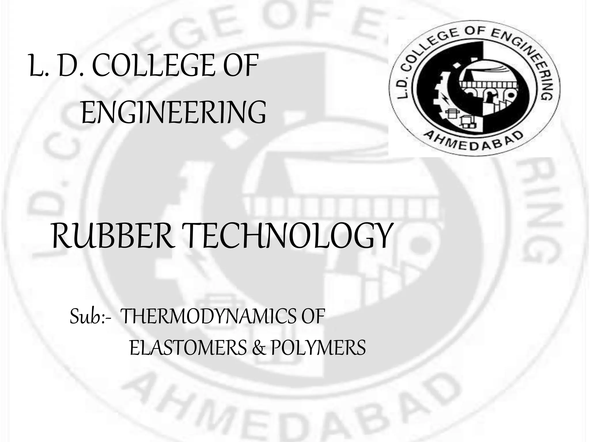 L. D. COLLEGE OF
ENGINEERING
RUBBER TECHNOLOGY
Sub:- THERMODYNAMICS OF
ELASTOMERS & POLYMERS
 