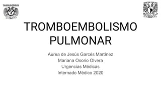 TROMBOEMBOLISMO
PULMONAR
Aurea de Jesús Garcés Martínez
Mariana Osorio Olvera
Urgencias Médicas
Internado Médico 2020
 