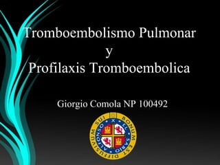 Tromboembolismo Pulmonar
              y
 Profilaxis Tromboembolica

     Giorgio Comola NP 100492
 
