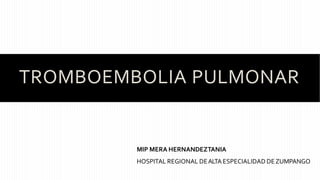 TROMBOEMBOLIA PULMONAR
MIP MERA HERNANDEZTANIA
HOSPITAL REGIONAL DEALTAESPECIALIDAD DEZUMPANGO
 