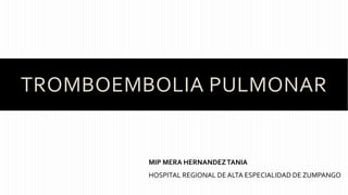 TROMBOEMBOLIA PULMONAR
MIP MERA HERNANDEZTANIA
HOSPITAL REGIONAL DE ALTA ESPECIALIDAD DE ZUMPANGO
 